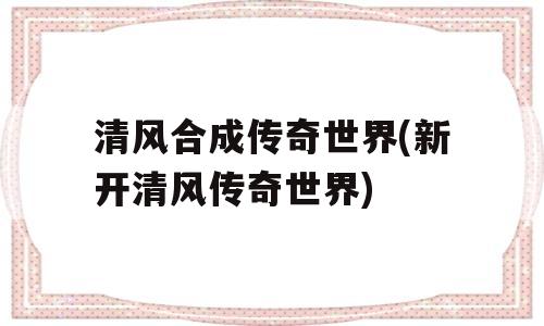 清风合成传奇世界怎么玩(新开清风传奇世界手游介绍)