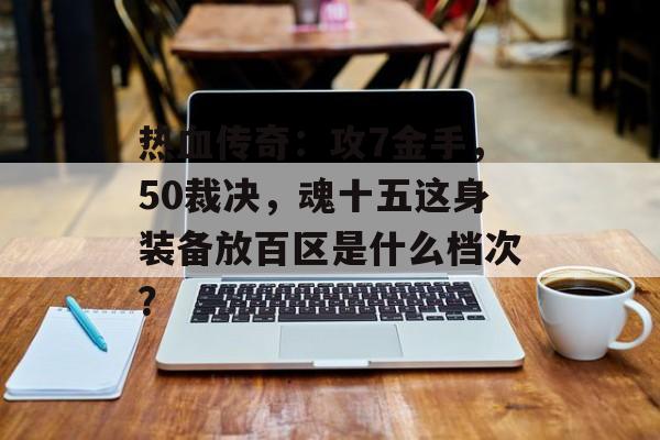 热血传奇：攻7金手，50裁决，魂十五这身装备放百区是什么档次？